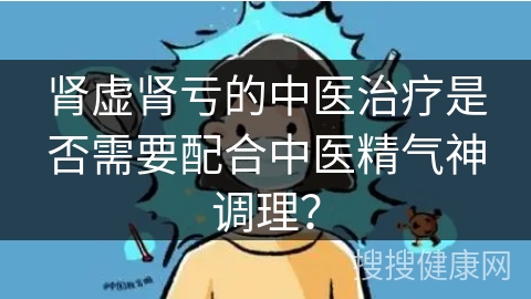 肾虚肾亏的中医治疗是否需要配合中医精气神调理？