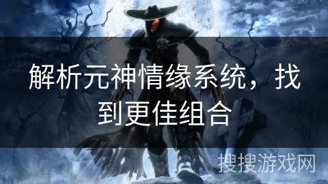 解析元神情缘系统,找到更佳组合 解析元神情缘系统,找到更佳组合