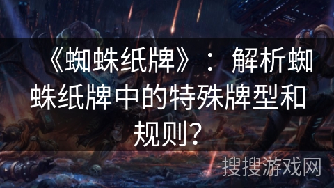 《蜘蛛纸牌》:解析蜘蛛纸牌中的特殊牌型和规则? 《蜘蛛纸牌》:解析蜘蛛纸牌中的特殊牌型和规则?