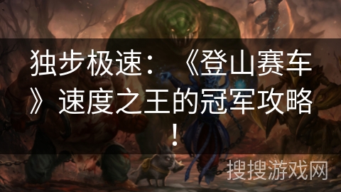 独步极速：《登山赛车》速度之王的冠军攻略！