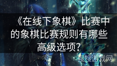 《在线下象棋》比赛中的象棋比赛规则有哪些高级选项？