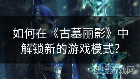 如何在《古墓丽影》中解锁新的游戏模式？