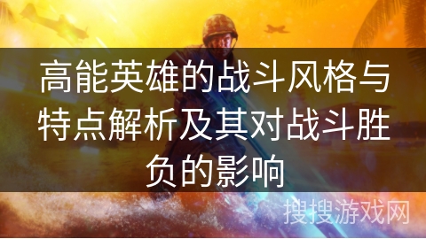 高能英雄的战斗风格与特点解析及其对战斗胜负的影响 高能英雄的战斗风格与特点解析及其对战斗胜负的影响