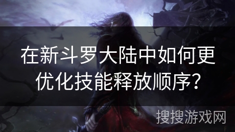 在新斗罗大陆中如何更优化技能释放顺序? 在新斗罗大陆中如何更优化技能释放顺序?