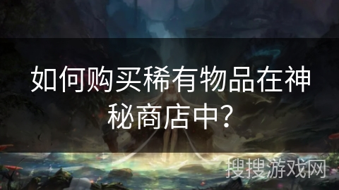 如何购买稀有物品在神秘商店中? 如何购买稀有物品在神秘商店中?
