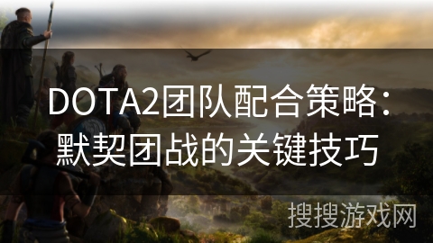 DOTA2团队配合策略：默契团战的关键技巧