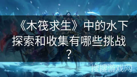 《木筏求生》中的水下探索和收集有哪些挑战？