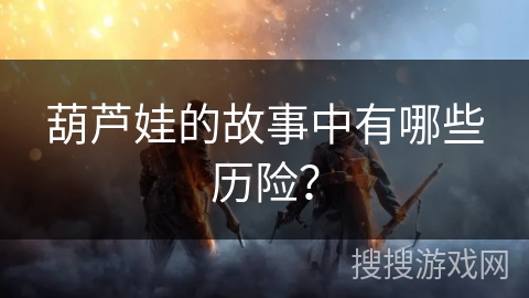 葫芦娃的故事中有哪些历险？