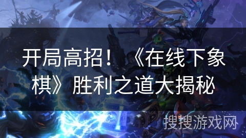 开局高招！《在线下象棋》胜利之道大揭秘