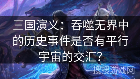 三国演义:吞噬无界中的历史事件是否有平行宇宙的交汇? 三国演义:吞噬无界中的历史事件是否有平行宇宙的交汇?