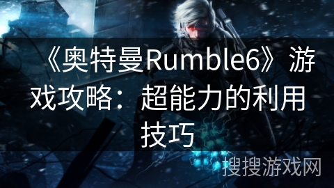 《奥特曼Rumble6》游戏攻略：超能力的利用技巧