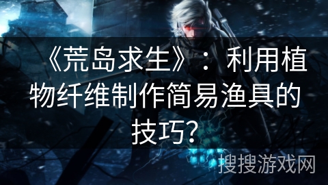 《荒岛求生》：利用植物纤维制作简易渔具的技巧？