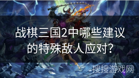 战棋三国2中哪些建议的特殊敌人应对？