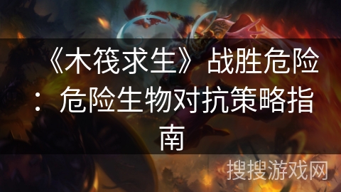 《木筏求生》战胜危险:危险生物对抗策略指南 《木筏求生》战胜危险:危险生物对抗策略指南
