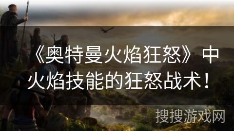 《奥特曼火焰狂怒》中火焰技能的狂怒战术！