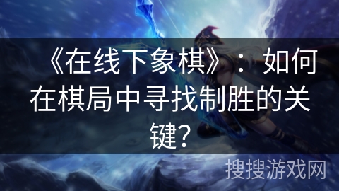 《在线下象棋》：如何在棋局中寻找制胜的关键？