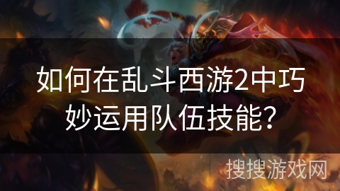 如何在乱斗西游2中巧妙运用队伍技能？