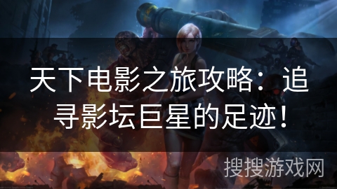 天下电影之旅攻略：追寻影坛巨星的足迹！