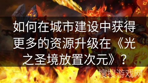 如何在城市建设中获得更多的资源升级在《光之圣境放置次元》？