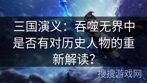 三国演义：吞噬无界中是否有对历史人物的重新解读？