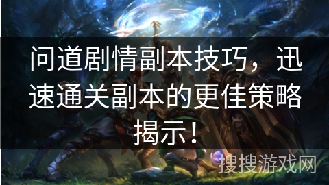 问道剧情副本技巧，迅速通关副本的更佳策略揭示！