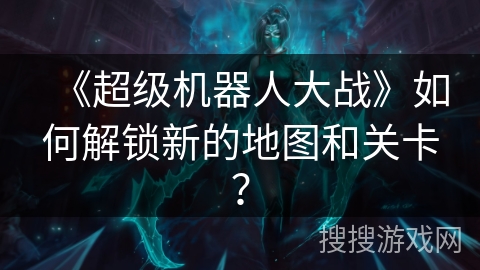 《超级机器人大战》如何解锁新的地图和关卡？