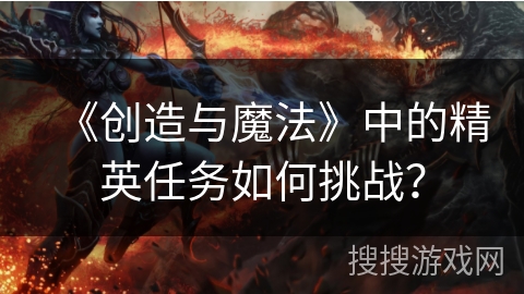 《创造与魔法》中的精英任务如何挑战？