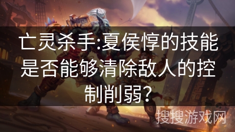亡灵杀手:夏侯惇的技能是否能够清除敌人的控制削弱？