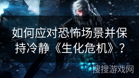 如何应对恐怖场景并保持冷静《生化危机》？