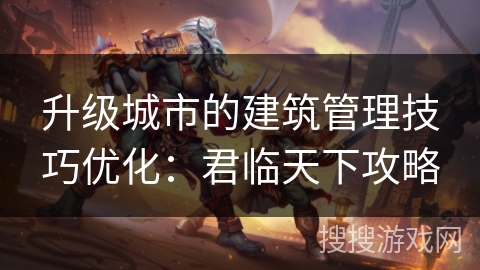升级城市的建筑管理技巧优化：君临天下攻略