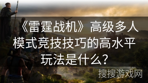 《雷霆战机》高级多人模式竞技技巧的高水平玩法是什么？