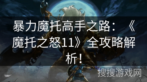 暴力魔托高手之路：《魔托之怒11》全攻略解析！