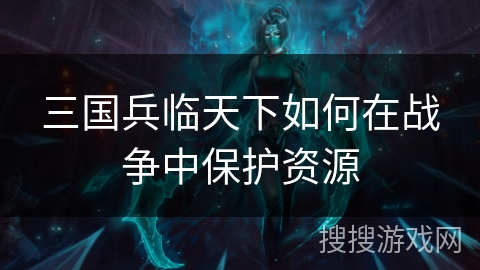 三国兵临天下如何在战争中保护资源