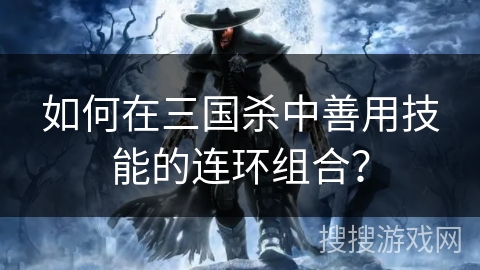 如何在三国杀中善用技能的连环组合？