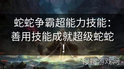 蛇蛇争霸超能力技能：善用技能成就超级蛇蛇！