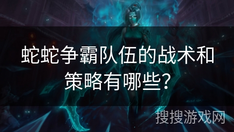 蛇蛇争霸队伍的战术和策略有哪些？