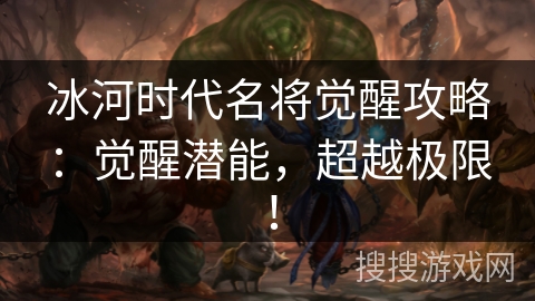 冰河时代名将觉醒攻略：觉醒潜能，超越极限！