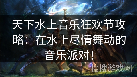 天下水上音乐狂欢节攻略：在水上尽情舞动的音乐派对！