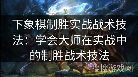 下象棋制胜实战战术技法：学会大师在实战中的制胜战术技法