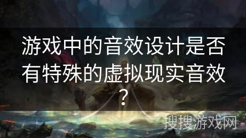 游戏中的音效设计是否有特殊的虚拟现实音效？
