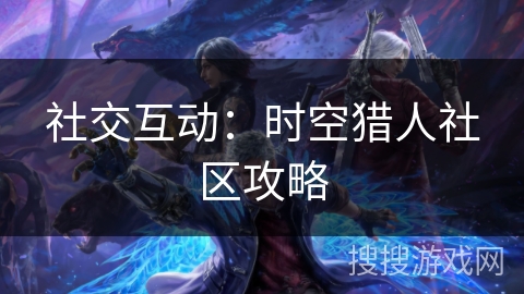 社交互动：时空猎人社区攻略