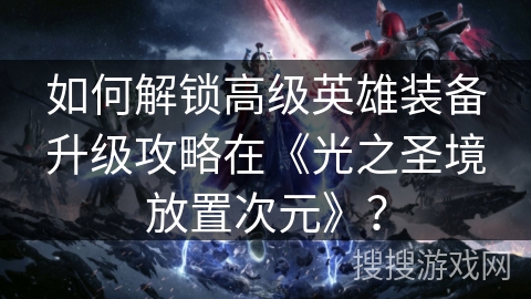 如何解锁高级英雄装备升级攻略在《光之圣境放置次元》？