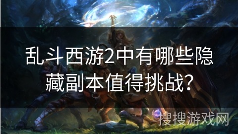 乱斗西游2中有哪些隐藏副本值得挑战? 乱斗西游2中有哪些隐藏副本值得挑战?
