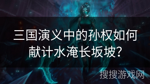 三国演义中的孙权如何献计水淹长坂坡？