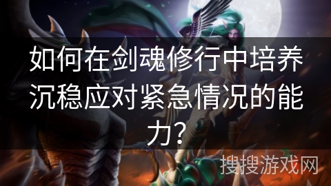 如何在剑魂修行中培养沉稳应对紧急情况的能力？