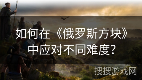 如何在《俄罗斯方块》中应对不同难度？