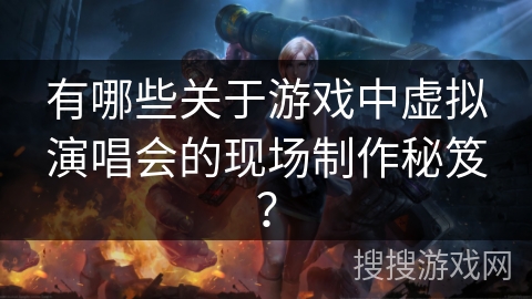 有哪些关于游戏中虚拟演唱会的现场制作秘笈？