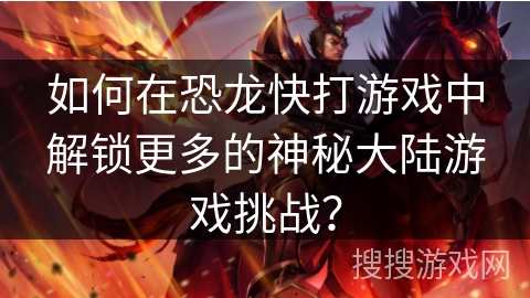 如何在恐龙快打游戏中解锁更多的神秘大陆游戏挑战？