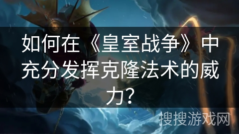 如何在《皇室战争》中充分发挥克隆法术的威力？