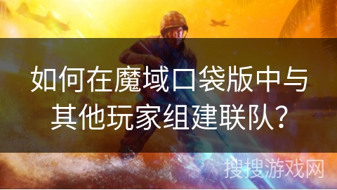 如何在魔域口袋版中与其他玩家组建联队？